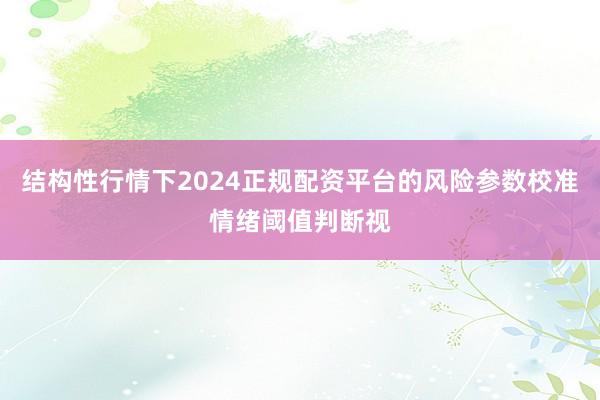 结构性行情下2024正规配资平台的风险参数校准情绪阈值判断视