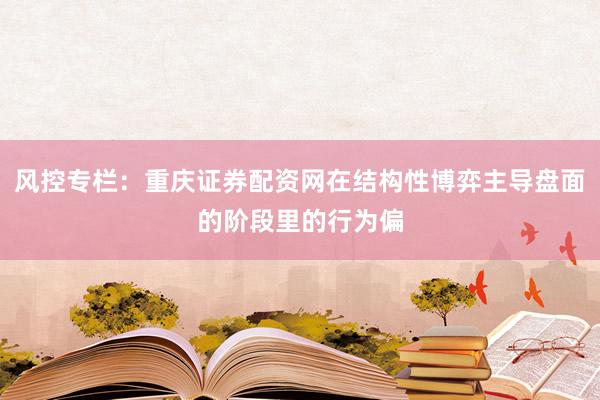 风控专栏：重庆证券配资网在结构性博弈主导盘面的阶段里的行为偏