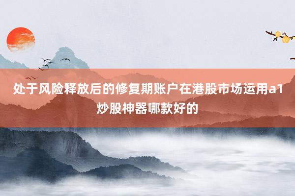 处于风险释放后的修复期账户在港股市场运用a1炒股神器哪款好的