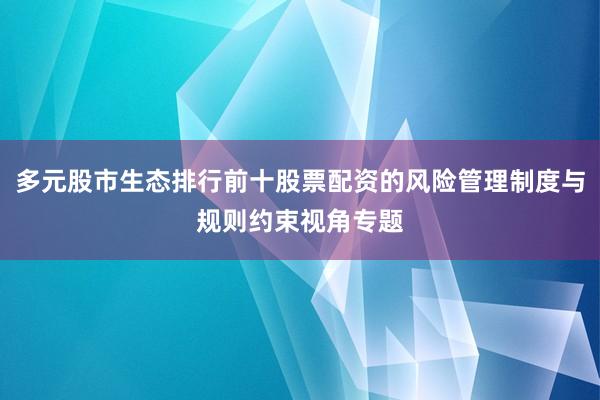多元股市生态排行前十股票配资的风险管理制度与规则约束视角专题