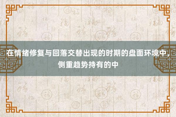 在情绪修复与回落交替出现的时期的盘面环境中，侧重趋势持有的中