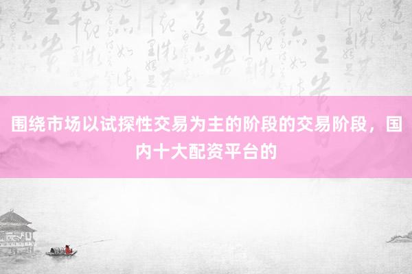 围绕市场以试探性交易为主的阶段的交易阶段，国内十大配资平台的