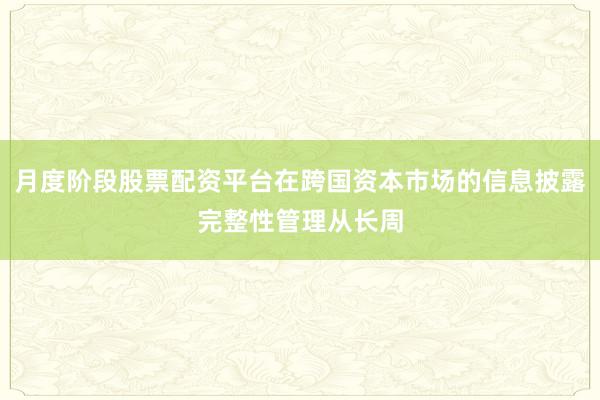 月度阶段股票配资平台在跨国资本市场的信息披露完整性管理从长周