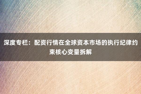深度专栏：配资行情在全球资本市场的执行纪律约束核心变量拆解