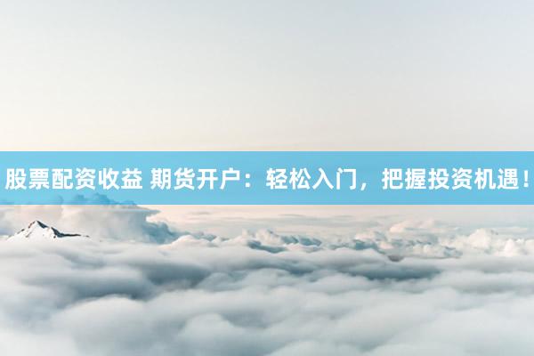 股票配资收益 期货开户：轻松入门，把握投资机遇！