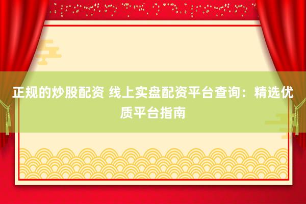 正规的炒股配资 线上实盘配资平台查询：精选优质平台指南