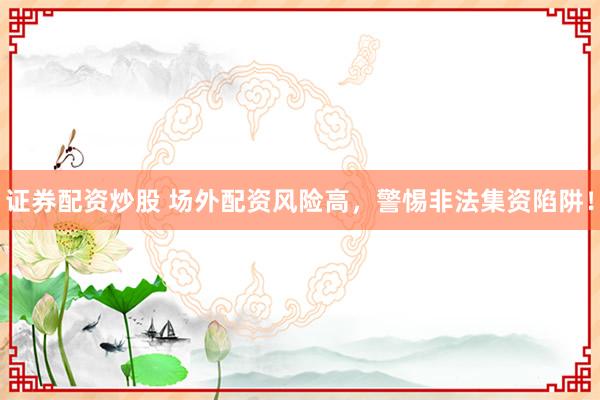 证券配资炒股 场外配资风险高，警惕非法集资陷阱！