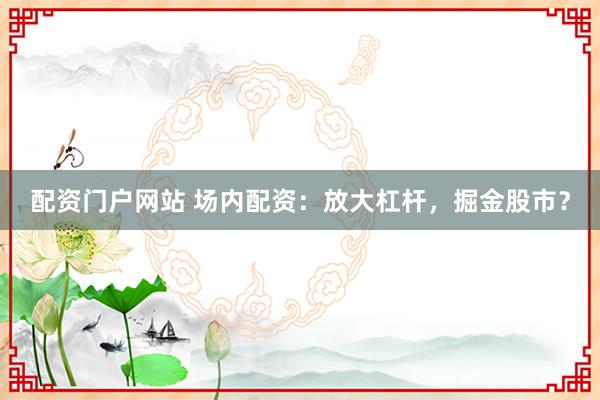 配资门户网站 场内配资：放大杠杆，掘金股市？