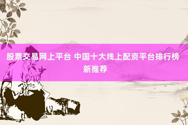 股票交易网上平台 中国十大线上配资平台排行榜  新推荐