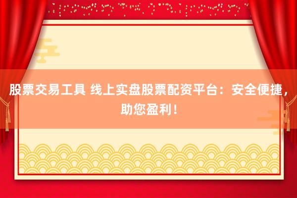 股票交易工具 线上实盘股票配资平台：安全便捷，助您盈利！