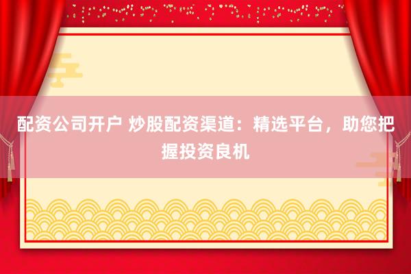 配资公司开户 炒股配资渠道：精选平台，助您把握投资良机