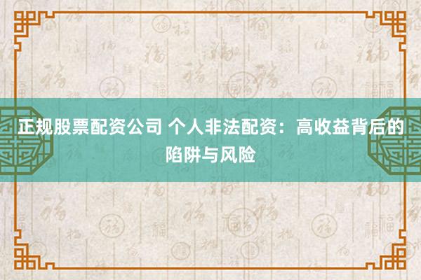 正规股票配资公司 个人非法配资：高收益背后的陷阱与风险