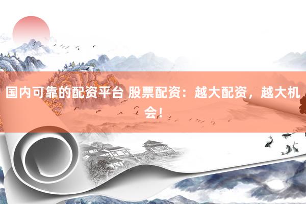 国内可靠的配资平台 股票配资：越大配资，越大机会！