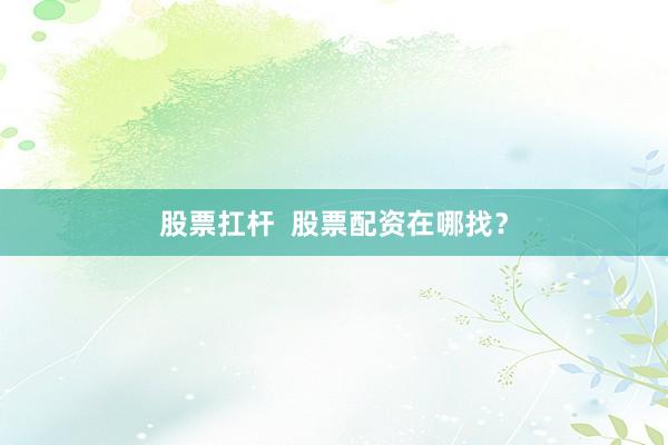 股票扛杆  股票配资在哪找？