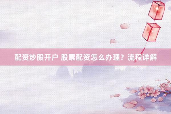 配资炒股开户 股票配资怎么办理？流程详解