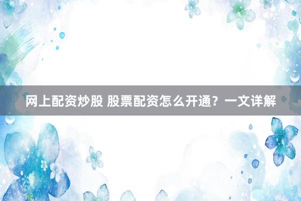 网上配资炒股 股票配资怎么开通？一文详解