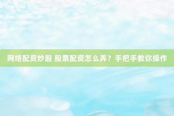 网络配资炒股 股票配资怎么弄？手把手教你操作