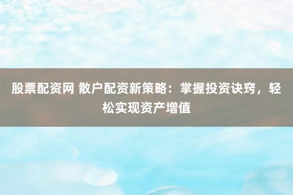 股票配资网 散户配资新策略：掌握投资诀窍，轻松实现资产增值