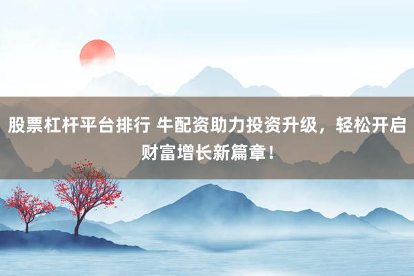 股票杠杆平台排行 牛配资助力投资升级，轻松开启财富增长新篇章！
