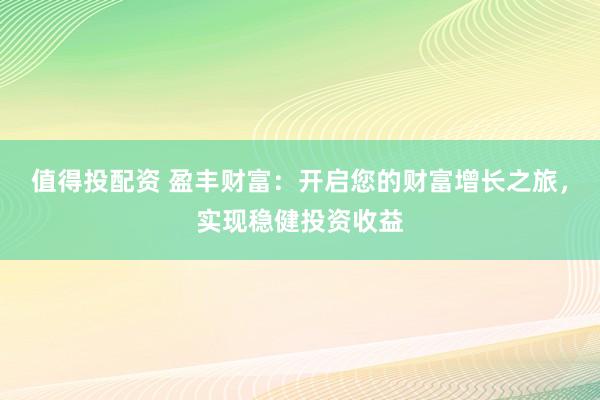 值得投配资 盈丰财富：开启您的财富增长之旅，实现稳健投资收益