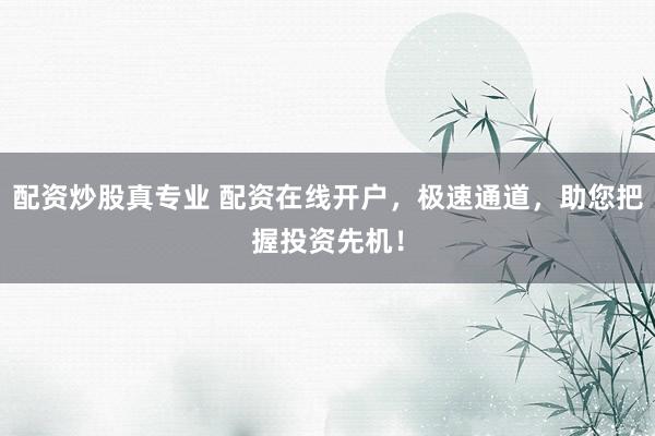 配资炒股真专业 配资在线开户，极速通道，助您把握投资先机！