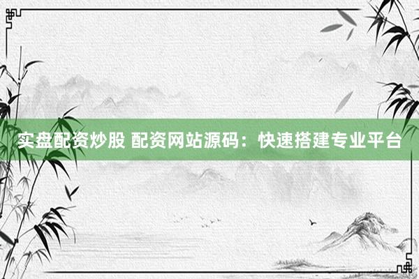 实盘配资炒股 配资网站源码：快速搭建专业平台