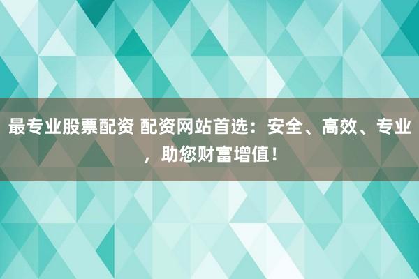 最专业股票配资 配资网站首选:安全、高效、专业,助您财富增值!