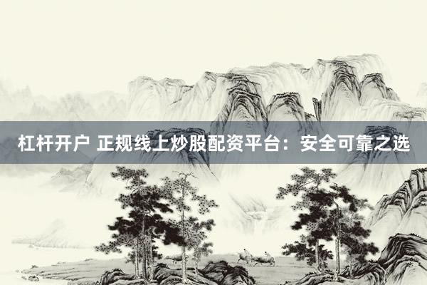 杠杆开户 正规线上炒股配资平台：安全可靠之选