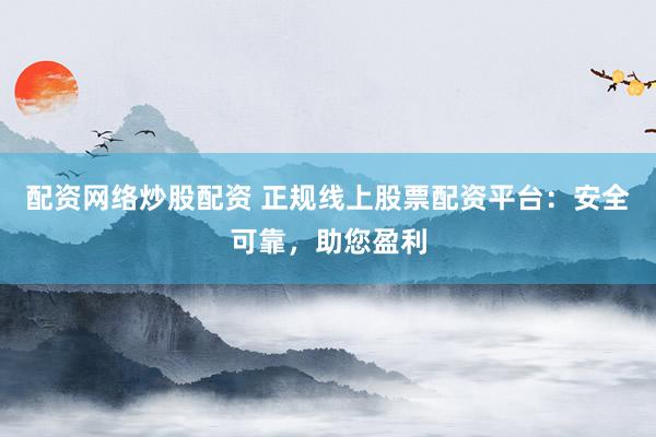 配资网络炒股配资 正规线上股票配资平台：安全可靠，助您盈利