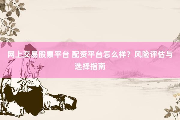 网上交易股票平台 配资平台怎么样？风险评估与选择指南