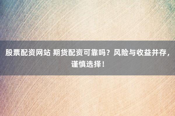 股票配资网站 期货配资可靠吗？风险与收益并存，谨慎选择！