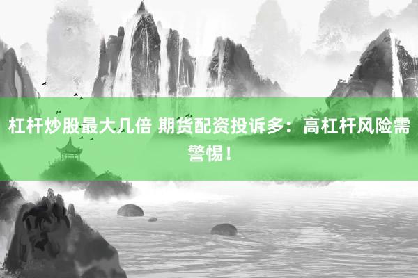 杠杆炒股最大几倍 期货配资投诉多：高杠杆风险需警惕！