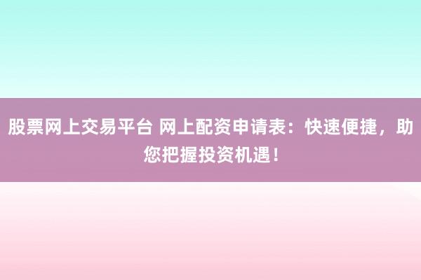 股票网上交易平台 网上配资申请表:快速便捷,助您把握投资机遇!