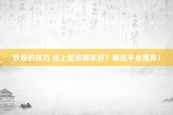 炒股的技巧 线上配资哪家好？精选平台推荐！