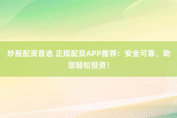 炒股配资首选 正规配资APP推荐：安全可靠，助您轻松投资！