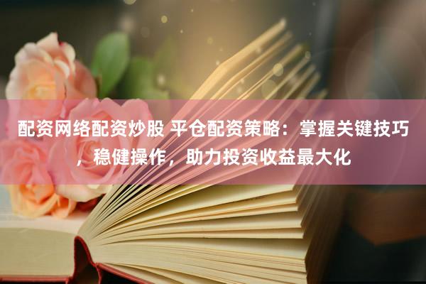 配资网络配资炒股 平仓配资策略：掌握关键技巧，稳健操作，助力投资收益最大化