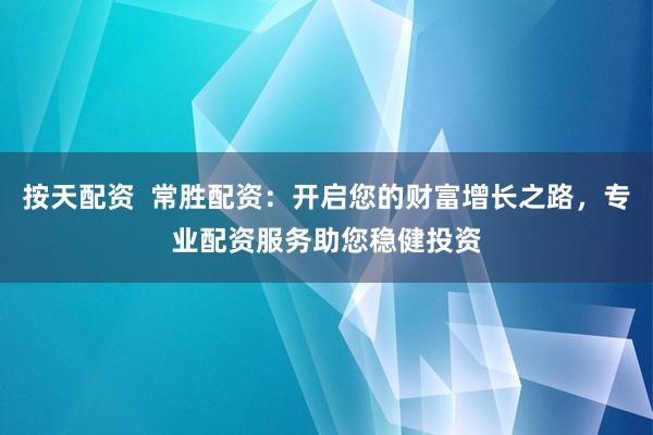 按天配资 常胜配资:开启您的财富增长之路,专业配资服务助您稳健投资
