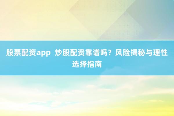 股票配资app 炒股配资靠谱吗?风险揭秘与理性选择指南