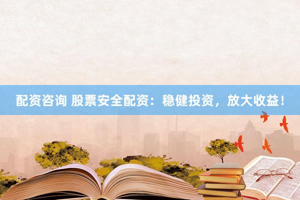 配资咨询 股票安全配资：稳健投资，放大收益！