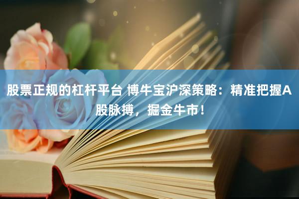 股票正规的杠杆平台 博牛宝沪深策略：精准把握A股脉搏，掘金牛市！