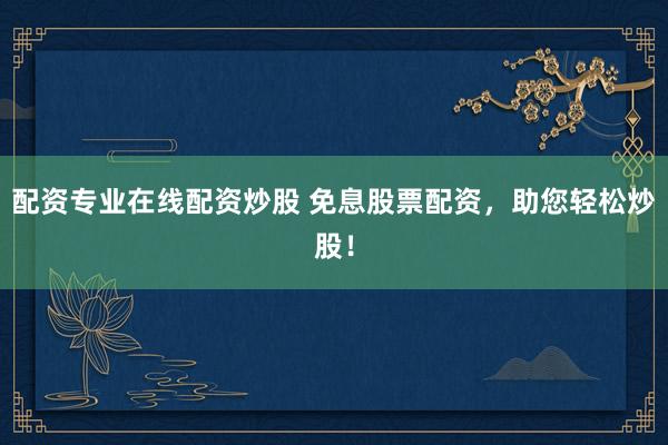 配资专业在线配资炒股 免息股票配资，助您轻松炒股！