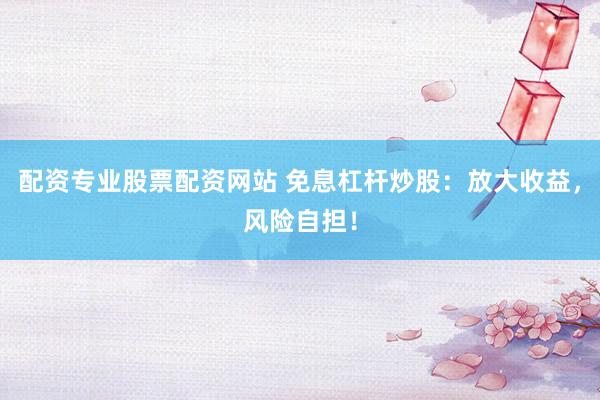 配资专业股票配资网站 免息杠杆炒股：放大收益，风险自担！