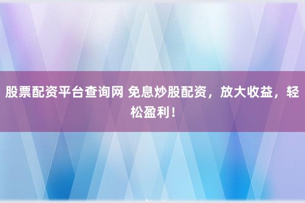 股票配资平台查询网 免息炒股配资，放大收益，轻松盈利！